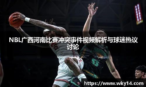 壹号国际NBL广西河南比赛冲突事件视频解析与球迷热议讨论