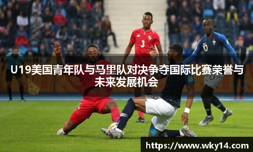 壹号国际U19美国青年队与马里队对决争夺国际比赛荣誉与未来发展机会