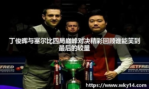壹号国际丁俊晖与塞尔比四局巅峰对决精彩回顾谁能笑到最后的较量